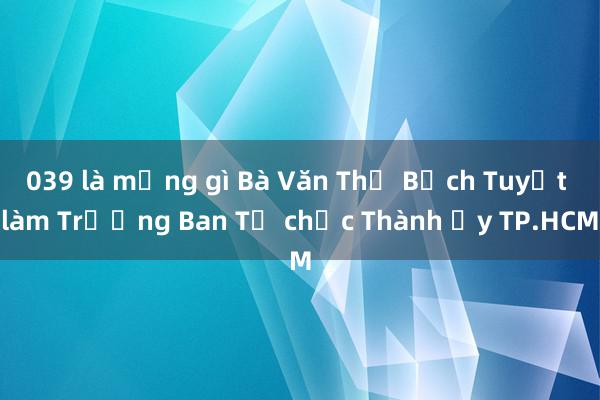 039 là mạng gì Bà Văn Thị Bạch Tuyết làm Trưởng Ban Tổ chức Thành ủy TP.HCM