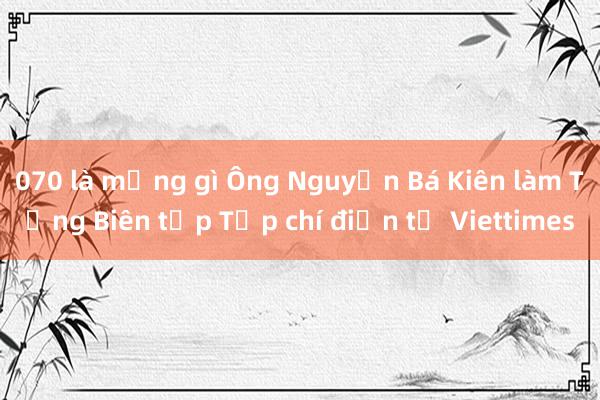 070 là mạng gì Ông Nguyễn Bá Kiên làm Tổng Biên tập Tạp chí điện tử Viettimes